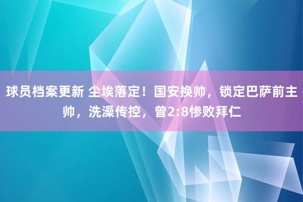 球员档案更新 尘埃落定！国安换帅，锁定巴萨前主帅，洗澡传控，曾2:8惨败拜仁