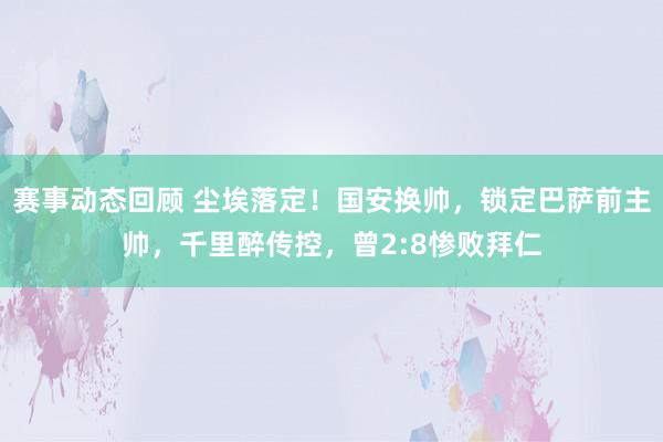 赛事动态回顾 尘埃落定！国安换帅，锁定巴萨前主帅，千里醉传控，曾2:8惨败拜仁