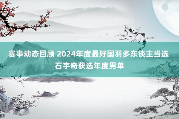 赛事动态回顾 2024年度最好国羽多东谈主当选 石宇奇获选年度男单