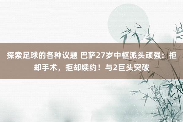 探索足球的各种议题 巴萨27岁中枢派头顽强：拒却手术，拒却续约！与2巨头突破