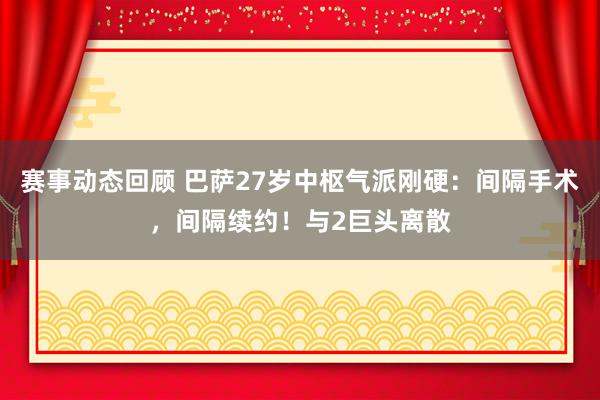 赛事动态回顾 巴萨27岁中枢气派刚硬：间隔手术，间隔续约！与2巨头离散