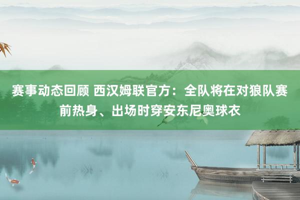 赛事动态回顾 西汉姆联官方：全队将在对狼队赛前热身、出场时穿安东尼奥球衣