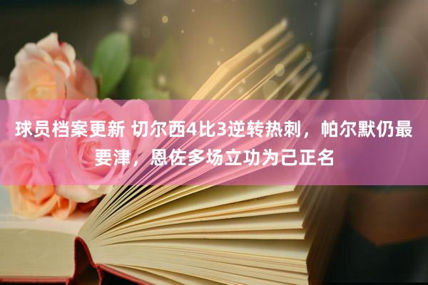 球员档案更新 切尔西4比3逆转热刺，帕尔默仍最要津，恩佐多场立功为己正名