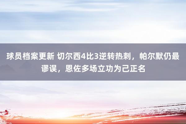 球员档案更新 切尔西4比3逆转热刺，帕尔默仍最谬误，恩佐多场立功为己正名