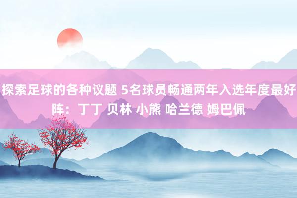 探索足球的各种议题 5名球员畅通两年入选年度最好阵：丁丁 贝林 小熊 哈兰德 姆巴佩