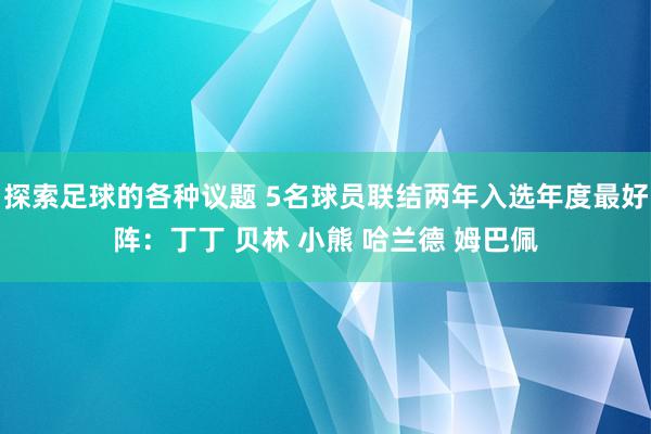 探索足球的各种议题 5名球员联结两年入选年度最好阵：丁丁 贝林 小熊 哈兰德 姆巴佩