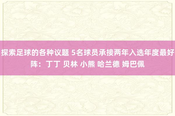 探索足球的各种议题 5名球员承接两年入选年度最好阵：丁丁 贝林 小熊 哈兰德 姆巴佩