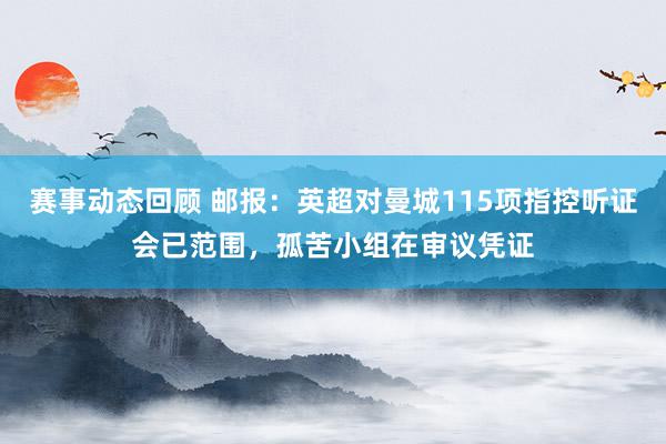 赛事动态回顾 邮报：英超对曼城115项指控听证会已范围，孤苦小组在审议凭证