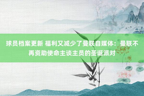 球员档案更新 福利又减少了曼联自媒体：曼联不再资助使命主谈主员的圣诞派对