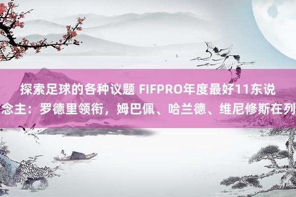 探索足球的各种议题 FIFPRO年度最好11东说念主：罗德里领衔，姆巴佩、哈兰德、维尼修斯在列