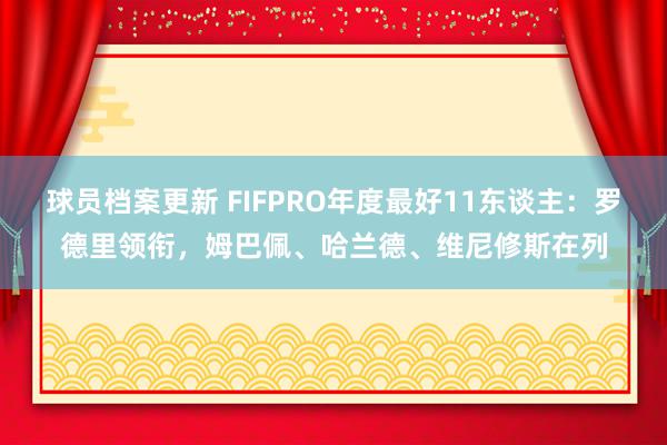 球员档案更新 FIFPRO年度最好11东谈主：罗德里领衔，姆巴佩、哈兰德、维尼修斯在列