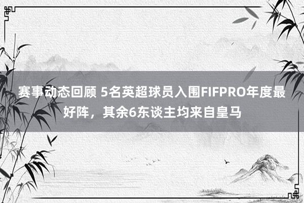 赛事动态回顾 5名英超球员入围FIFPRO年度最好阵，其余6东谈主均来自皇马